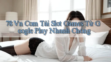 78 vn com tải slot games từ Google Play nhanh chóng