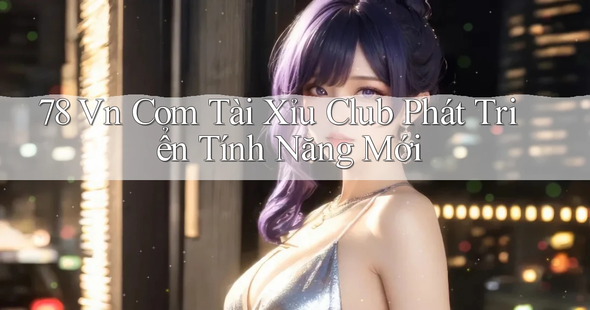 78 vn com tài xỉu club phát triển tính năng mới