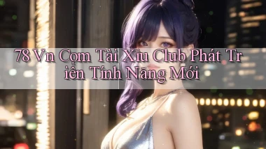 78 vn com tài xỉu club phát triển tính năng mới