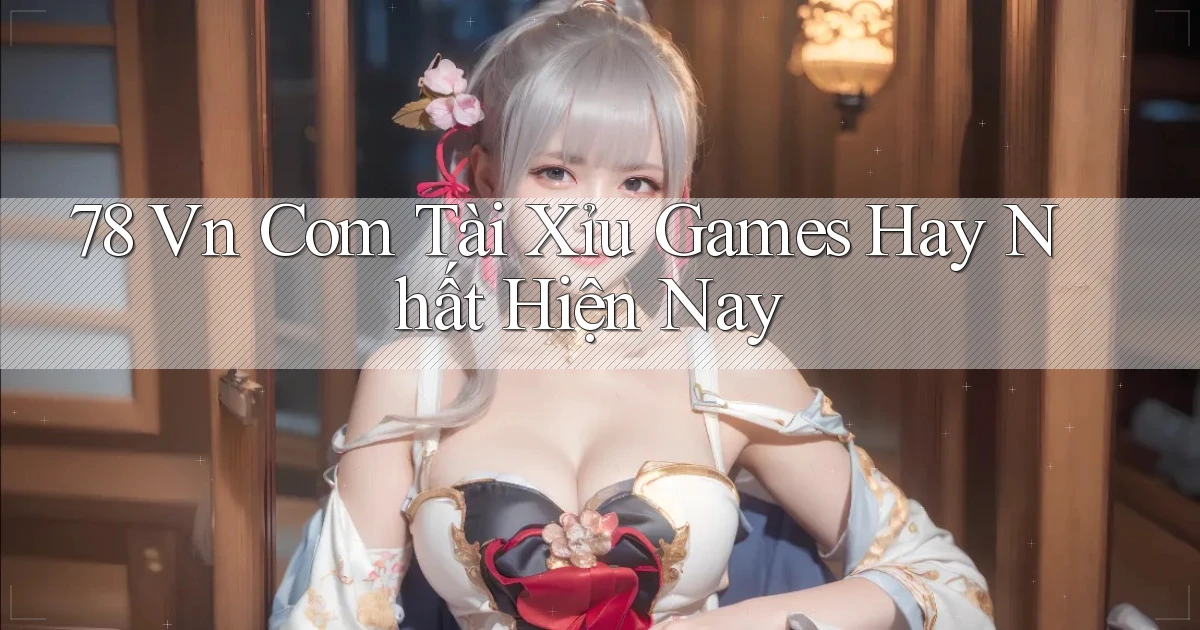 78 vn com tài xỉu games hay nhất hiện nay