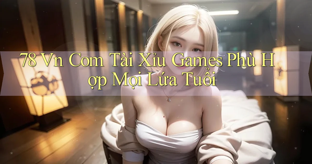 78 vn com tài xỉu games phù hợp mọi lứa tuổi