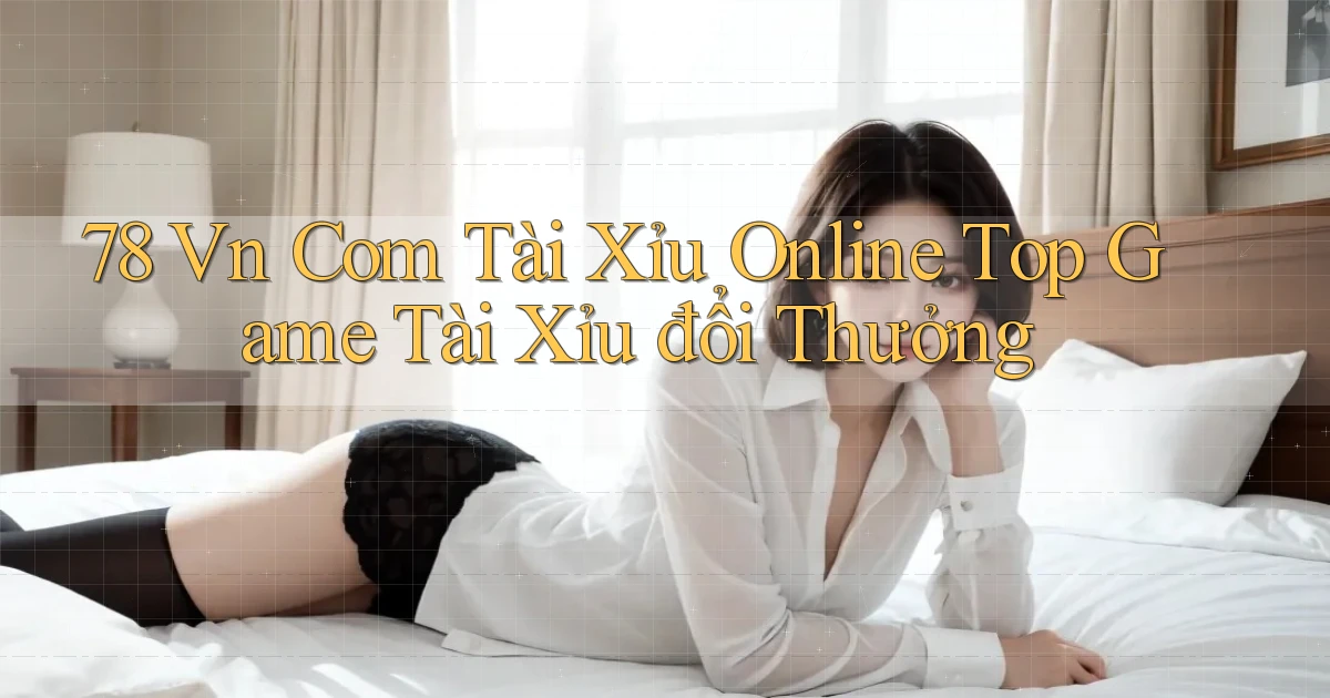 78 vn com tài xỉu online top game tài xỉu đổi thưởng