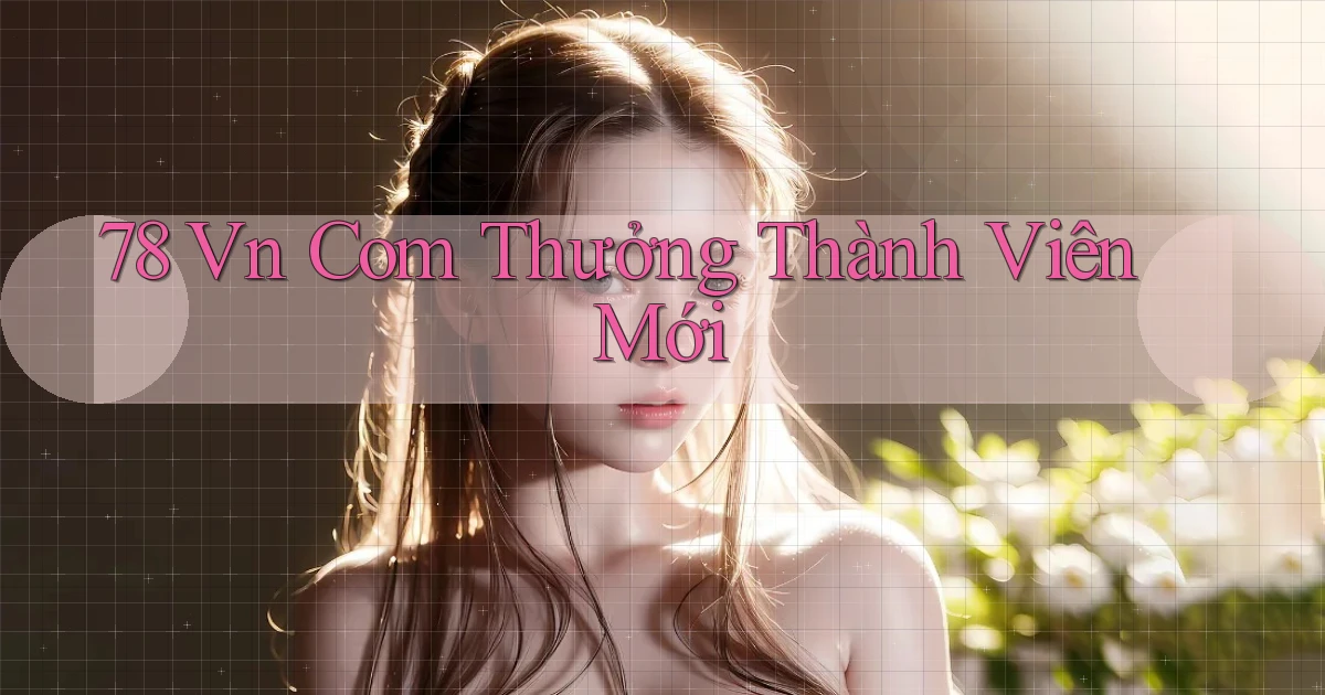 78 vn com thưởng thành viên mới