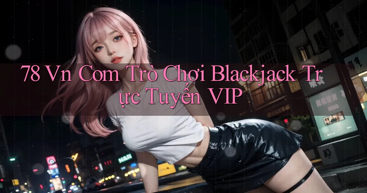 78 vn com trò chơi blackjack trực tuyến VIP