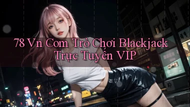 78 vn com trò chơi blackjack trực tuyến VIP
