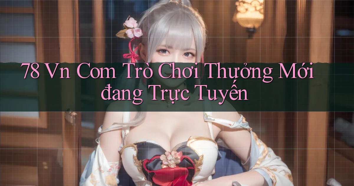 78 vn com Trò chơi thưởng mới đang trực tuyến