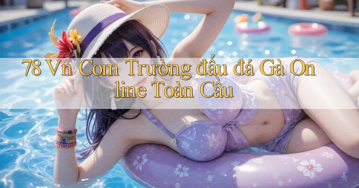 78 vn com trường đấu đá gà online toàn cầu