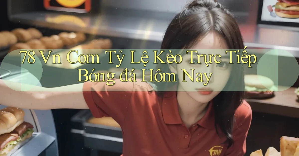 78 vn com tỷ lệ kèo trực tiếp bóng đá hôm nay