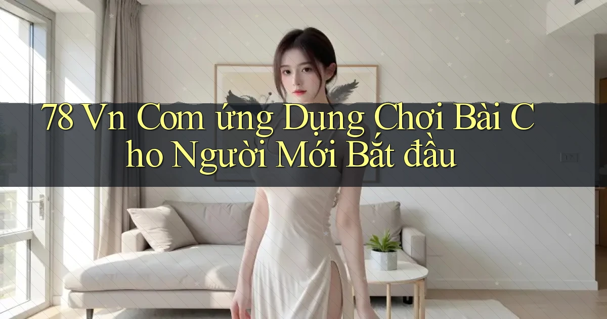 78 vn com ứng dụng chơi bài cho người mới bắt đầu