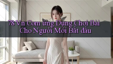 78 vn com ứng dụng chơi bài cho người mới bắt đầu