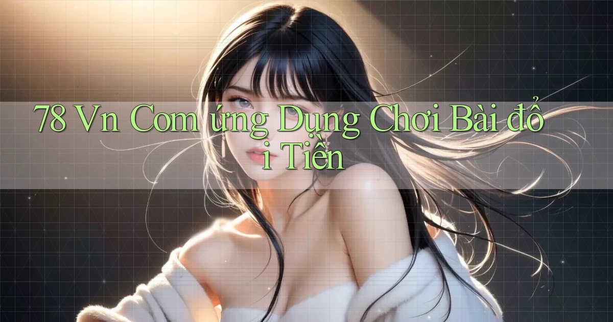 78 vn com ứng dụng chơi bài đổi tiền