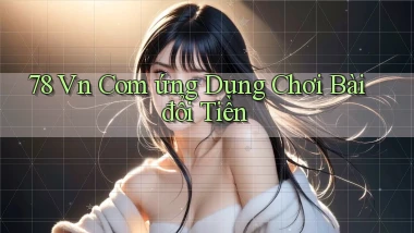 78 vn com ứng dụng chơi bài đổi tiền