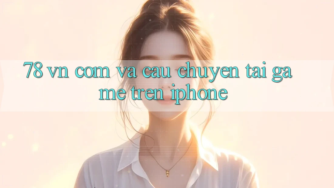 “78 vn com” và câu chuyện tải game trên iPhone