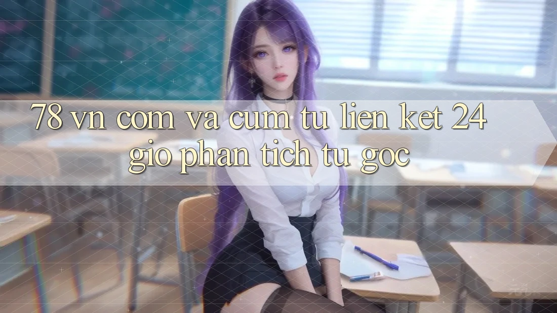 “78 vn com” và Cụm Từ “Liên Kết 24 Giờ”: Phân Tích Từ Gốc