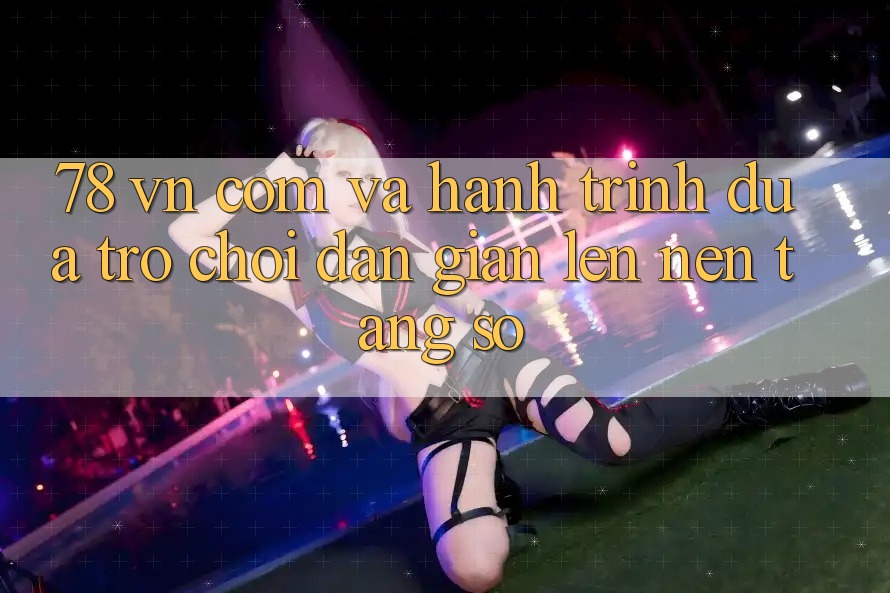“78 vn com” và hành trình đưa trò chơi dân gian lên nền tảng số