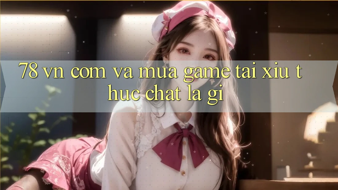 “78 vn com” và “mua game tài xỉu” thực chất là gì?
