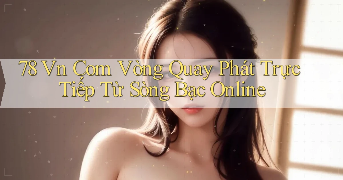 78 vn com vòng quay phát trực tiếp từ sòng bạc online