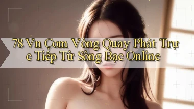 78 vn com vòng quay phát trực tiếp từ sòng bạc online