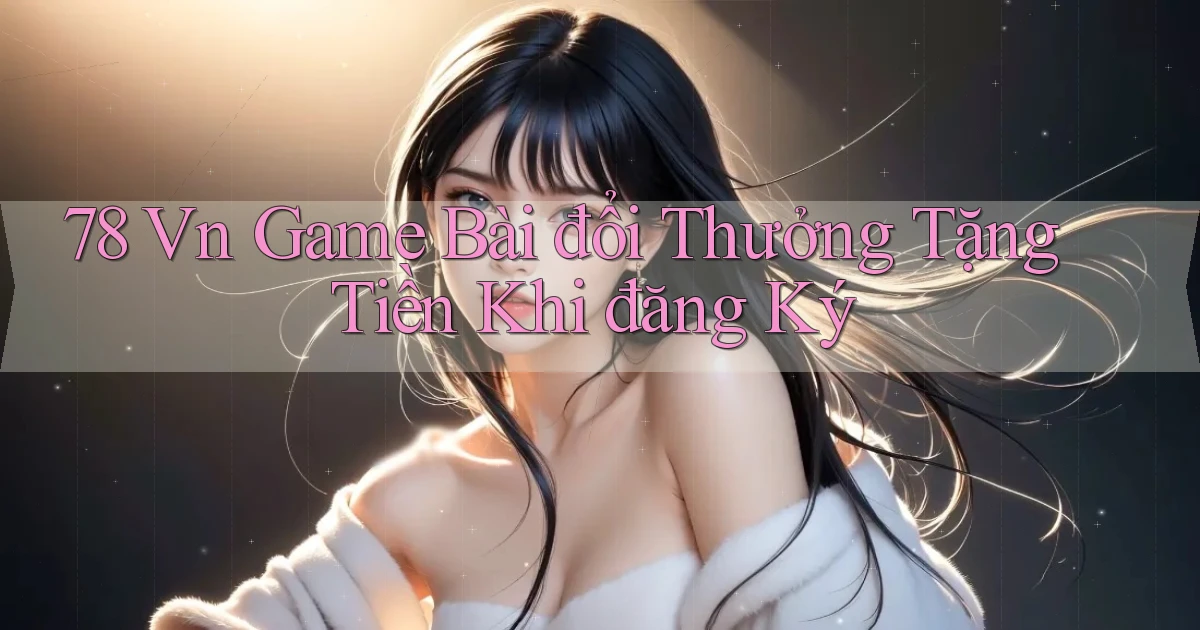 78 vn game bài đổi thưởng tặng tiền khi đăng ký
