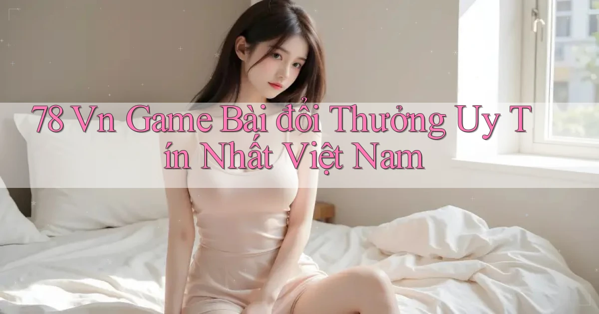 78 vn game bài đổi thưởng uy tín nhất việt nam