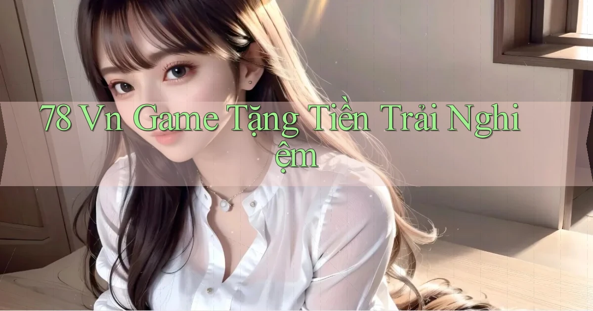78 vn game tặng tiền trải nghiệm