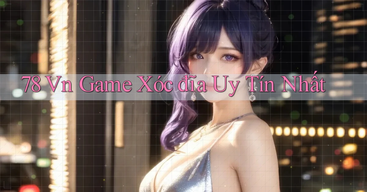 78 vn game xóc đĩa uy tín nhất