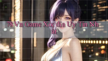 78 vn game xóc đĩa uy tín nhất