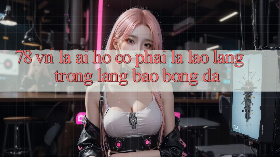 ‘78 VN là ai? Họ có phải là “lão làng” trong làng báo bóng đá?