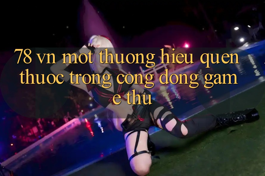 “78 VN” – Một Thương Hiệu Quen Thuộc Trong Cộng Đồng Game Thủ “78 VN” – Một Thương Hiệu Quen Thuộc Trong Cộng Đồng Game Thủ