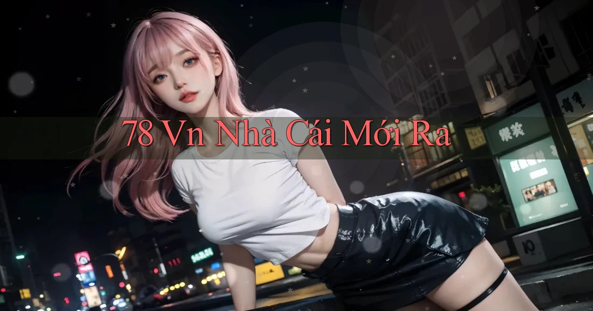 78 vn nhà cái mới ra