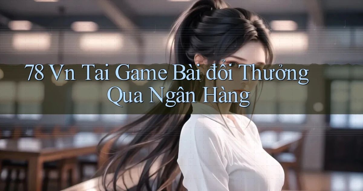 78 vn tai game bài đổi thưởng qua ngân hàng