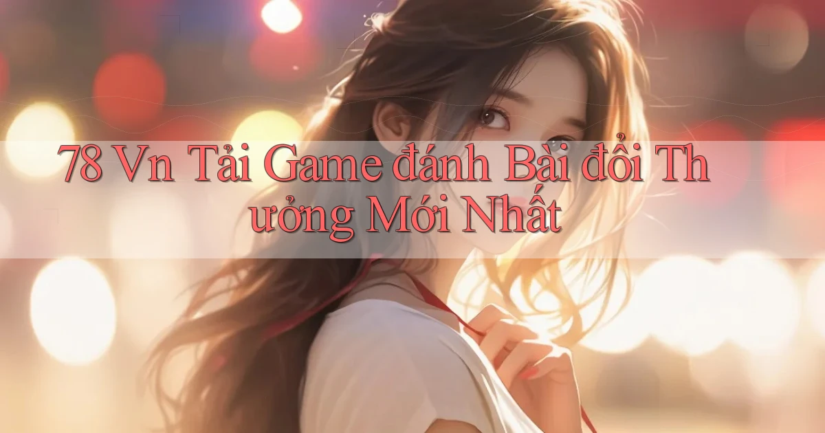 78 vn tải game đánh bài đổi thưởng mới nhất