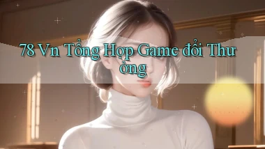 78 vn tổng hợp game đổi thưởng