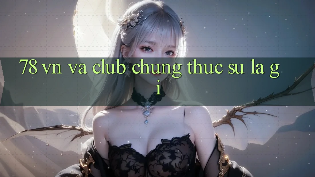 ‘78 VN’ và ‘Club’ – Chúng thực sự là gì?
