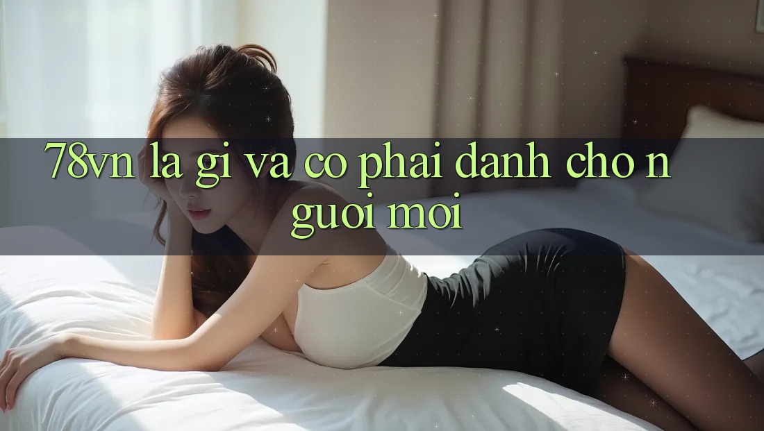 “78VN” Là Gì Và Có Phải Dành Cho Người Mới?