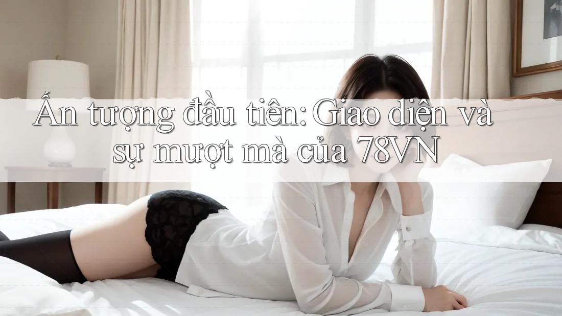 Ấn tượng đầu tiên: Giao diện và sự mượt mà của 78VN