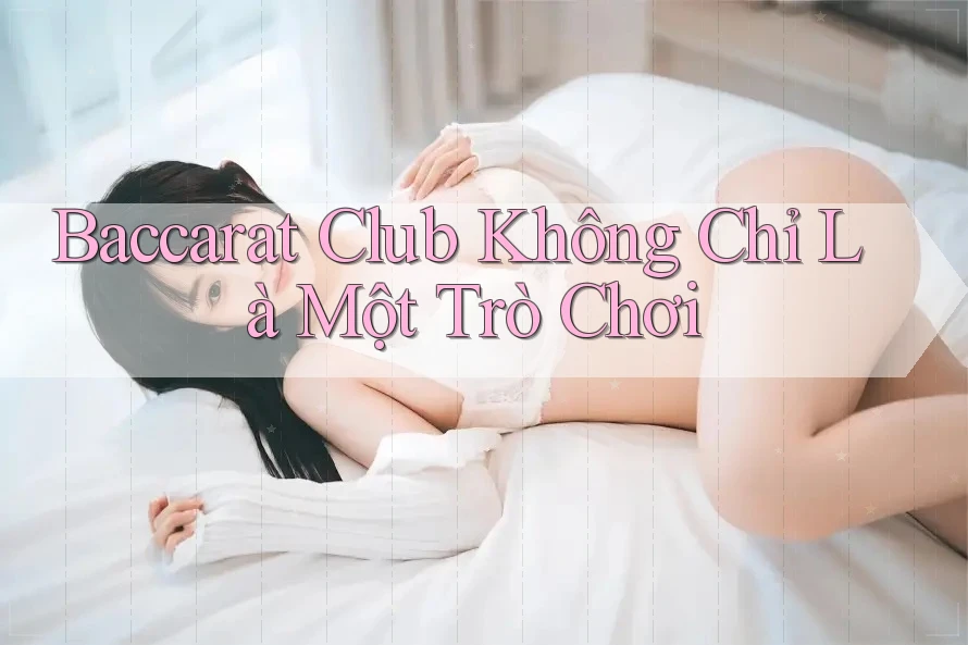 Baccarat Club Không Chỉ Là Một Trò Chơi