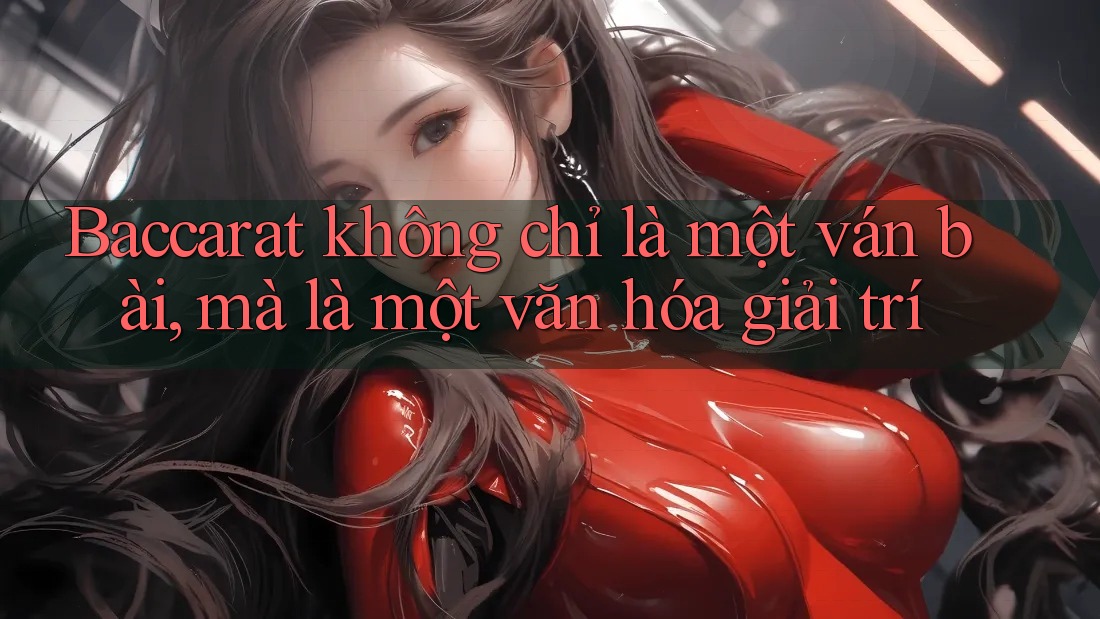Baccarat không chỉ là một ván bài, mà là một văn hóa giải trí