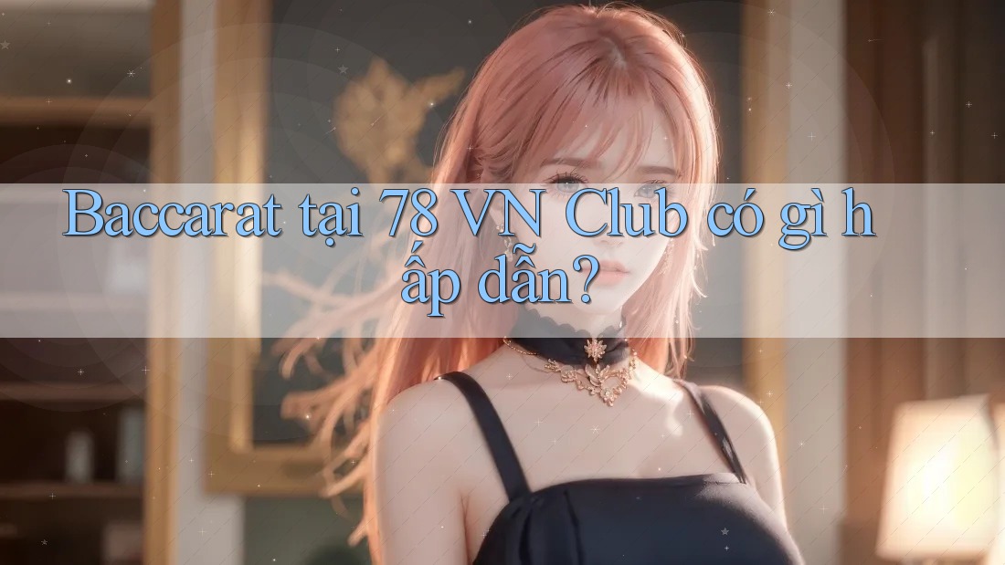 Baccarat tại 78 VN Club có gì hấp dẫn?
