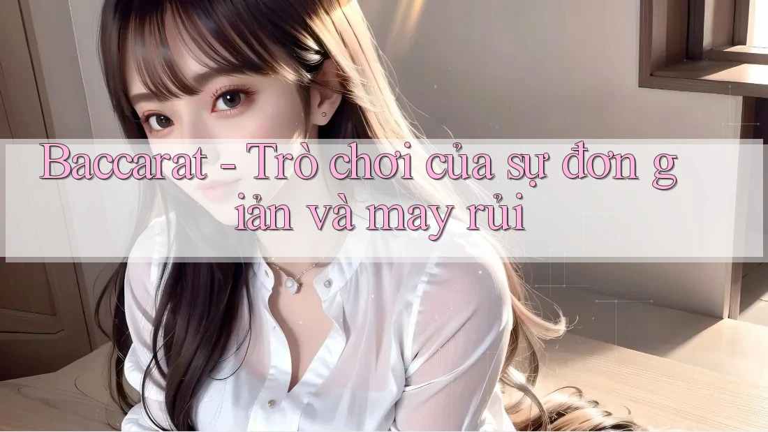 Baccarat - Trò chơi của sự đơn giản và may rủi
