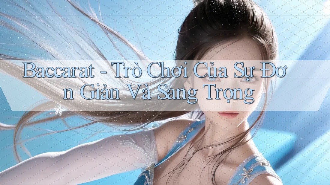 Baccarat - Trò Chơi Của Sự Đơn Giản Và Sang Trọng