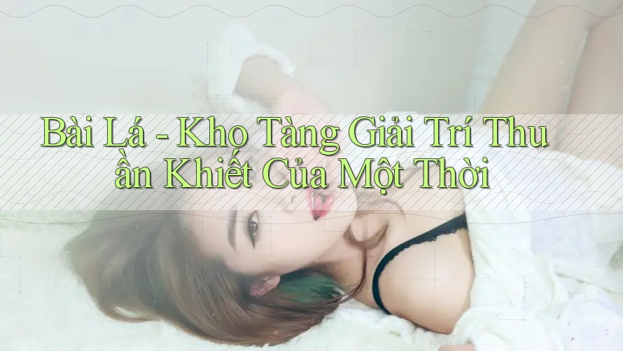 Bài Lá - Kho Tàng Giải Trí Thuần Khiết Của Một Thời Bài Lá - Kho Tàng Giải Trí Thuần Khiết Của Một Thời