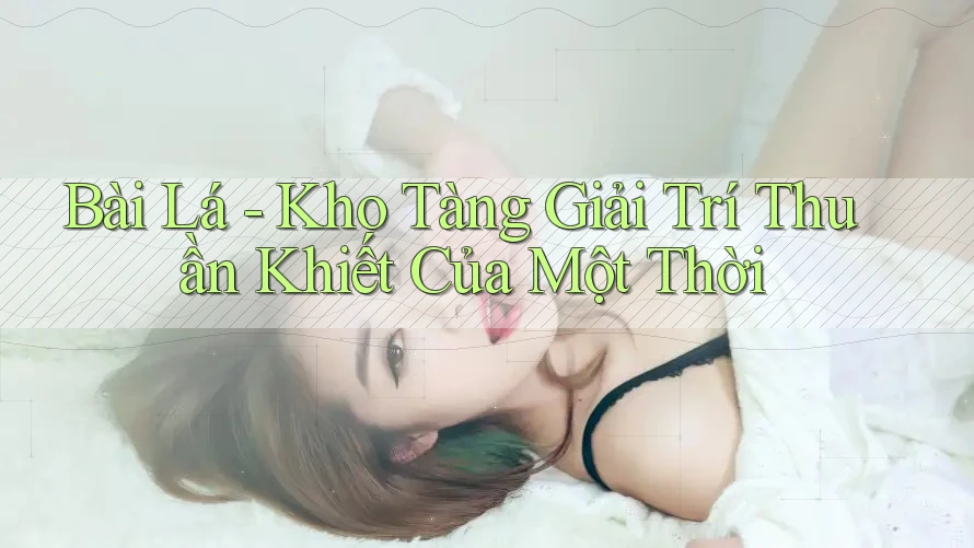 Bài Lá - Kho Tàng Giải Trí Thuần Khiết Của Một Thời
