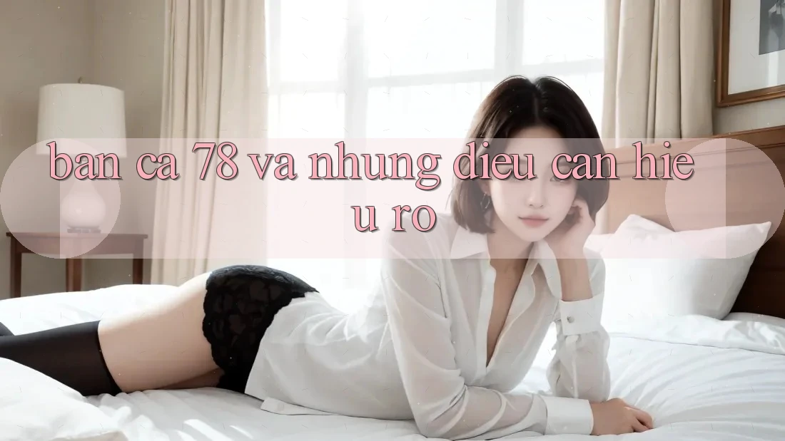 “Bắn Cá 78” và Những Điều Cần Hiểu Rõ