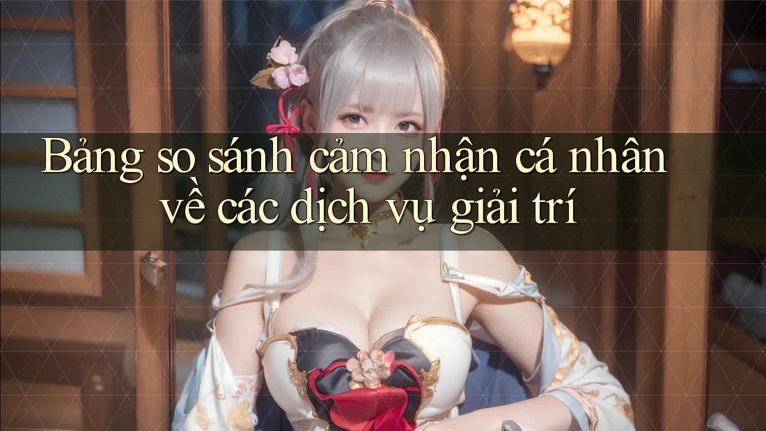 Bảng so sánh cảm nhận cá nhân về các dịch vụ giải trí