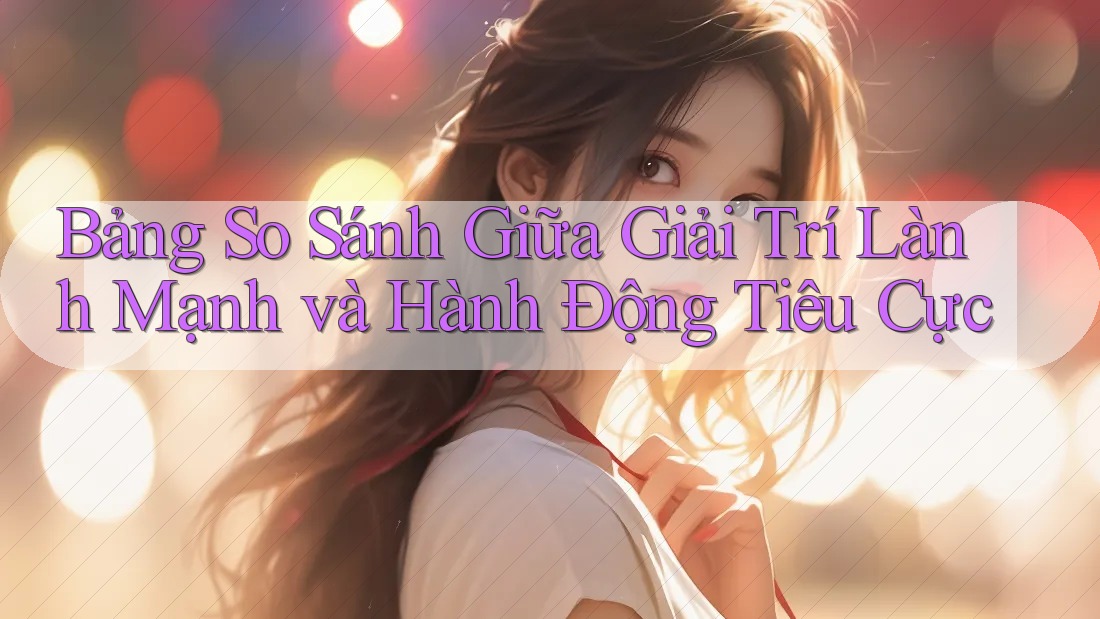 Bảng So Sánh Giữa Giải Trí Lành Mạnh và Hành Động Tiêu Cực