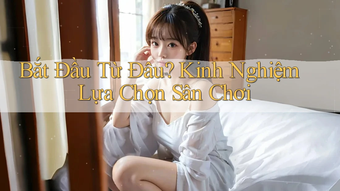 Bắt Đầu Từ Đâu? Kinh Nghiệm Lựa Chọn Sân Chơi