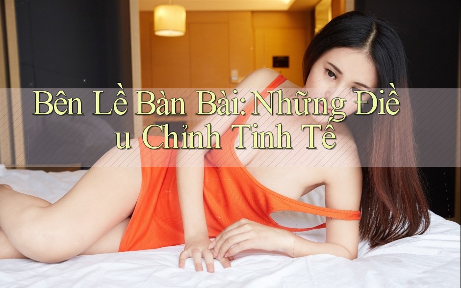 Bên Lề Bàn Bài: Những Điều Chỉnh Tinh Tế
