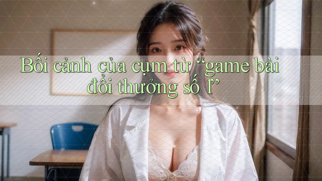 Bối cảnh của cụm từ “game bài đổi thưởng số 1”