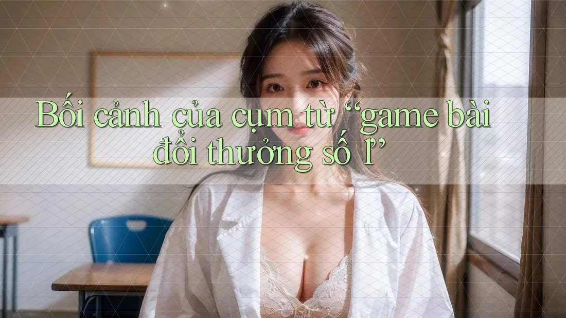 Bối cảnh của cụm từ “game bài đổi thưởng số 1”